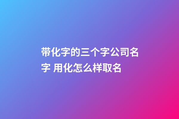 带化字的三个字公司名字 用化怎么样取名-第1张-公司起名-玄机派
